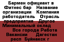 Бармен-официант в Фитнес-бар › Название организации ­ Компания-работодатель › Отрасль предприятия ­ Другое › Минимальный оклад ­ 15 000 - Все города Работа » Вакансии   . Дагестан респ.,Буйнакск г.